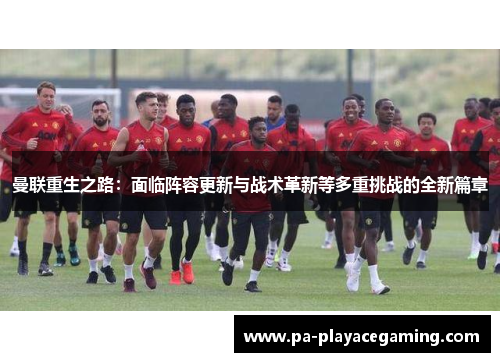 曼联重生之路:面临阵容更新与战术革新等多重挑战的全新篇章 曼联重生之路:面临阵容更新与战术革新等多重挑战的全新篇章