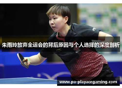 朱雨玲放弃全运会的背后原因与个人选择的深度剖析 朱雨玲放弃全运会的背后原因与个人选择的深度剖析