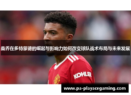 桑乔在多特蒙德的崛起与影响力如何改变球队战术布局与未来发展