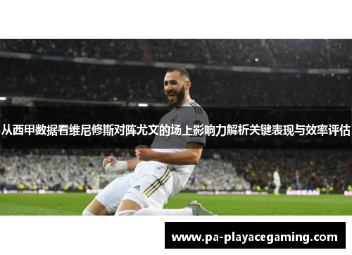 从西甲数据看维尼修斯对阵尤文的场上影响力解析关键表现与效率评估