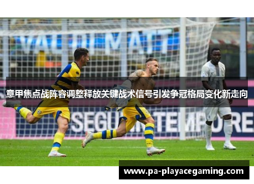 意甲焦点战阵容调整释放关键战术信号引发争冠格局变化新走向