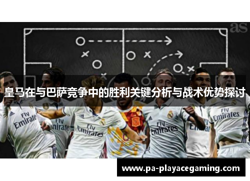 皇马在与巴萨竞争中的胜利关键分析与战术优势探讨 皇马在与巴萨竞争中的胜利关键分析与战术优势探讨