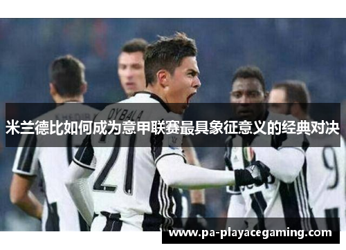 米兰德比如何成为意甲联赛最具象征意义的经典对决 米兰德比如何成为意甲联赛最具象征意义的经典对决