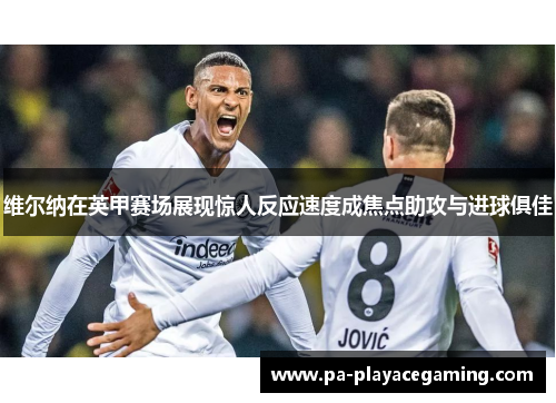 维尔纳在英甲赛场展现惊人反应速度成焦点助攻与进球俱佳