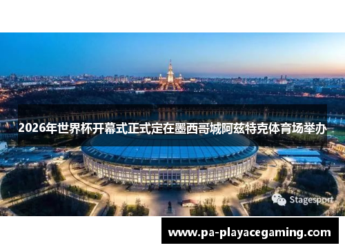 2026年世界杯开幕式正式定在墨西哥城阿兹特克体育场举办