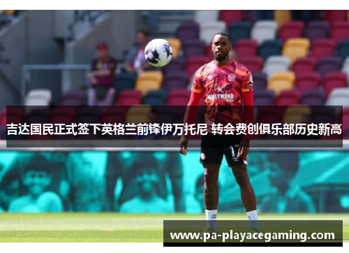 吉达国民正式签下英格兰前锋伊万托尼 转会费创俱乐部历史新高