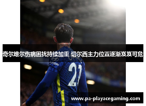 奇尔维尔伤病困扰持续加重 切尔西主力位置逐渐岌岌可危 奇尔维尔伤病困扰持续加重 切尔西主力位置逐渐岌岌可危