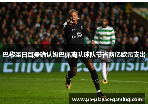 巴黎圣日耳曼确认姆巴佩离队球队节省两亿欧元支出