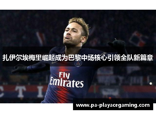 扎伊尔埃梅里崛起成为巴黎中场核心引领全队新篇章