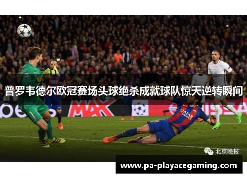 普罗韦德尔欧冠赛场头球绝杀成就球队惊天逆转瞬间