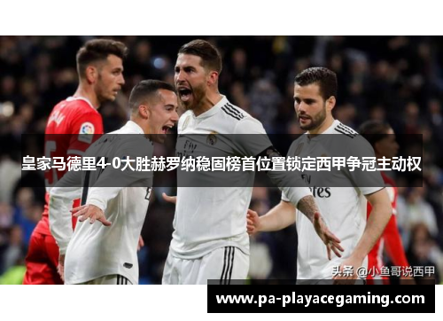 皇家马德里4-0大胜赫罗纳稳固榜首位置锁定西甲争冠主动权