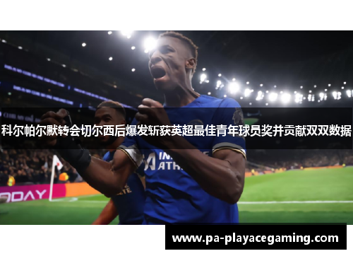 科尔帕尔默转会切尔西后爆发斩获英超最佳青年球员奖并贡献双双数据 科尔帕尔默转会切尔西后爆发斩获英超最佳青年球员奖并贡献双双数据
