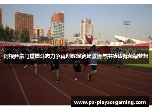 阿根廷豪门重燃斗志力争再创辉煌赛场激情与拼搏铸就荣耀梦想