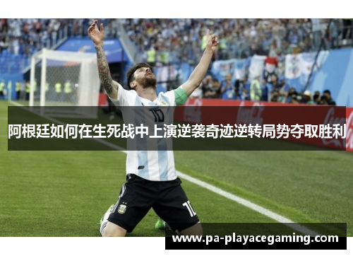 阿根廷如何在生死战中上演逆袭奇迹逆转局势夺取胜利