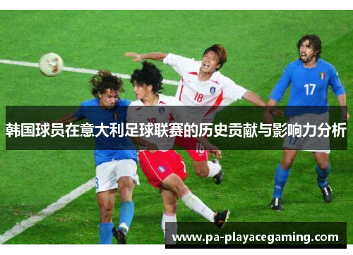 韩国球员在意大利足球联赛的历史贡献与影响力分析