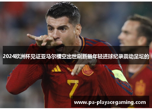 2024欧洲杯见证亚马尔横空出世刷新最年轻进球纪录震动足坛的