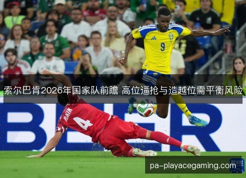 索尔巴肯2026年国家队前瞻 高位逼抢与造越位需平衡风险