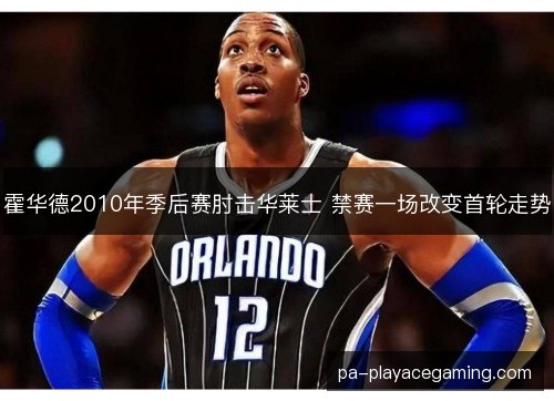 霍华德2010年季后赛肘击华莱士 禁赛一场改变首轮走势 霍华德2010年季后赛肘击华莱士 禁赛一场改变首轮走势